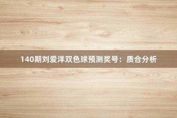 140期刘爱洋双色球预测奖号：质合分析
