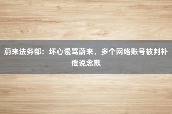 蔚来法务部：坏心谩骂蔚来，多个网络账号被判补偿说念歉